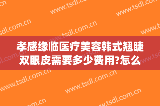 孝感缘临医疗美容韩式翘睫双眼皮需要多少费用?怎么样?(孝感割双眼皮)