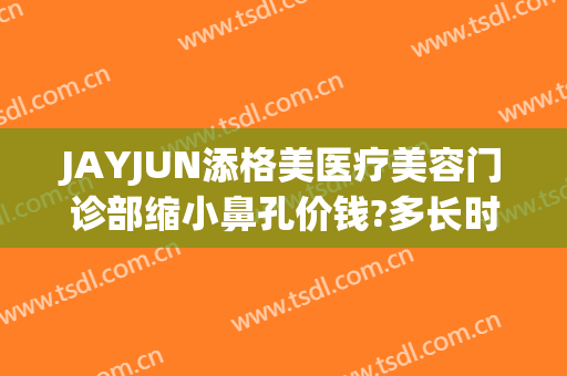 JAYJUN添格美医疗美容门诊部缩小鼻孔价钱?多长时间恢复?