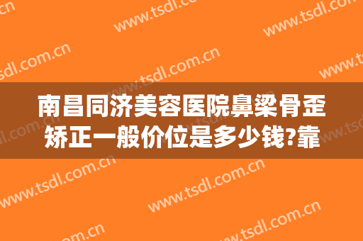 南昌同济美容医院鼻梁骨歪矫正一般价位是多少钱?靠谱吗?(鼻子骨头歪了手术多少钱)