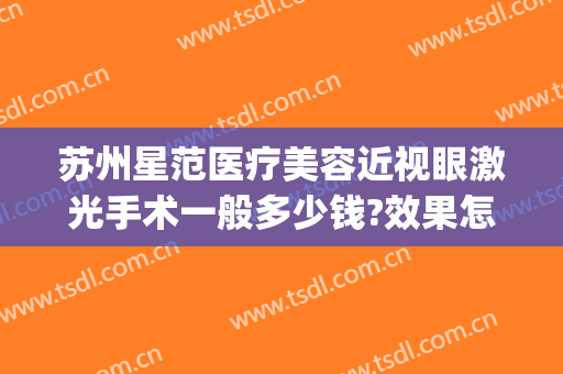 苏州星范医疗美容近视眼激光手术一般多少钱?效果怎么样?(苏州激光近视手术大概多少钱)