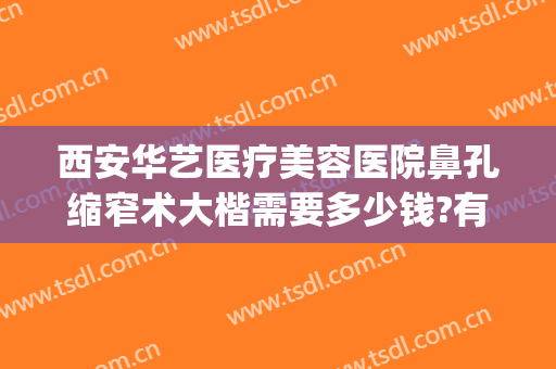 西安华艺医疗美容医院鼻孔缩窄术大楷需要多少钱?有哪些优势?(西安华艺医疗美容整形医院)