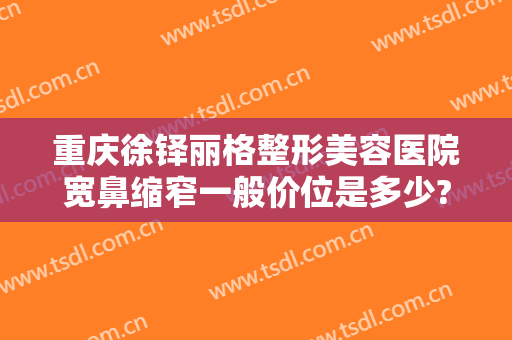 重庆徐铎丽格整形美容医院宽鼻缩窄一般价位是多少?可靠吗?