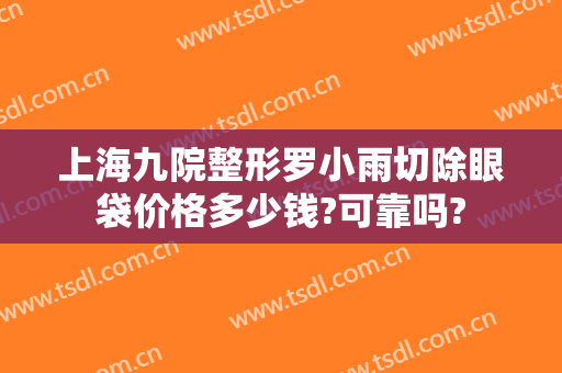 上海九院整形罗小雨切除眼袋价格多少钱?可靠吗?
