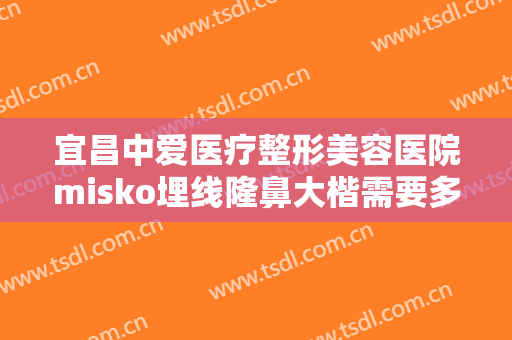 宜昌中爱医疗整形美容医院misko埋线隆鼻大楷需要多少费用?需要多久恢复?