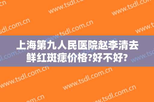 上海第九人民医院赵李清去鲜红斑痣价格?好不好?