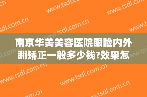 南京华美美容医院眼睑内外翻矫正一般多少钱?效果怎么样?(华美整形美容医院南京)