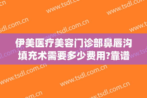 伊美医疗美容门诊部鼻唇沟填充术需要多少费用?靠谱吗?(伊美莱医疗美容整形医院)