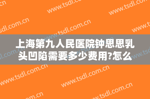 上海第九人民医院钟思思乳头凹陷需要多少费用?怎么样?