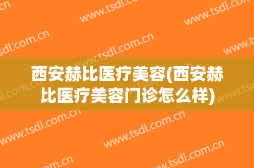 西安赫比医疗美容(西安赫比医疗美容门诊怎么样)