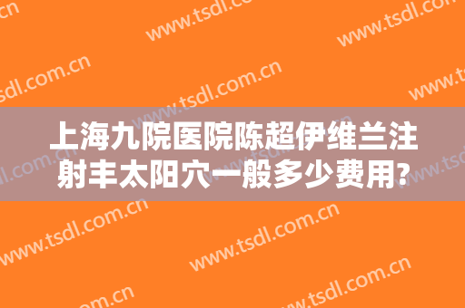 上海九院医院陈超伊维兰注射丰太阳穴一般多少费用?贵不贵?