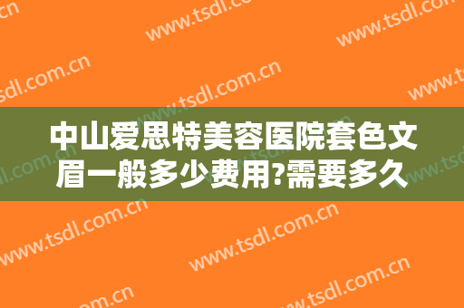 中山爱思特美容医院套色文眉一般多少费用?需要多久恢复?