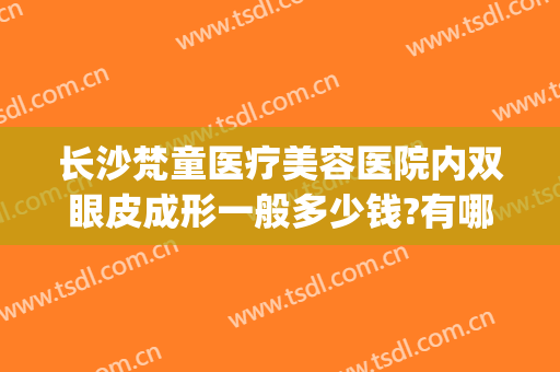 长沙梵童医疗美容医院内双眼皮成形一般多少钱?有哪些优势?(梵容整形医院怎样?)