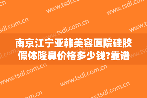 南京江宁亚韩美容医院硅胶假体隆鼻价格多少钱?靠谱吗?(南京江宁亚韩整形医院怎么样)