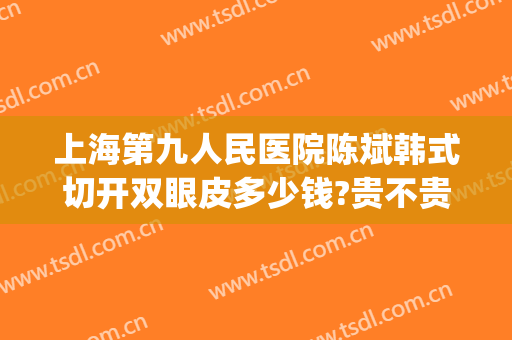上海第九人民医院陈斌韩式切开双眼皮多少钱?贵不贵?(上海九院全切双眼皮多少钱)