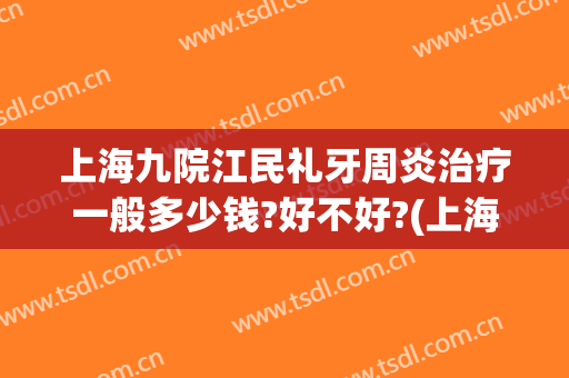 上海九院江民礼牙周炎治疗一般多少钱?好不好?(上海第九人民医院牙周炎费用)