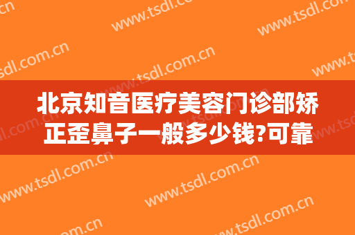 北京知音医疗美容门诊部矫正歪鼻子一般多少钱?可靠吗?(北京知音医疗美容医院)