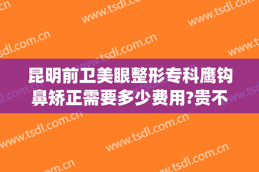 昆明前卫美眼整形专科鹰钩鼻矫正需要多少费用?贵不贵?(昆明前卫美眼整形专科医院)