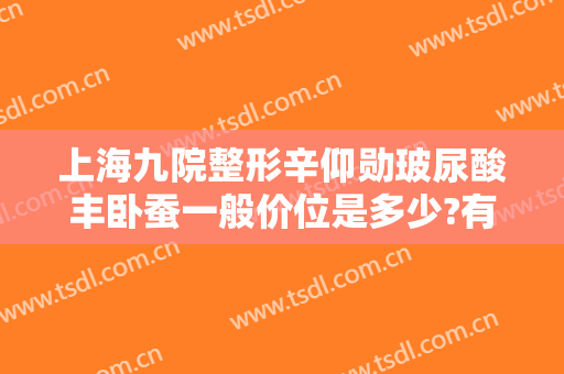 上海九院整形辛仰勋玻尿酸丰卧蚕一般价位是多少?有哪些优势?