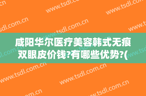 咸阳华尔医疗美容韩式无痕双眼皮价钱?有哪些优势?(咸阳割双眼皮医院)