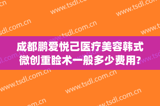 成都鹏爱悦己医疗美容韩式微创重睑术一般多少费用?靠谱吗?(成都新都韩悦医疗美容)