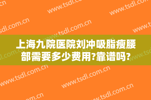 上海九院医院刘冲吸脂瘦腰部需要多少费用?靠谱吗?