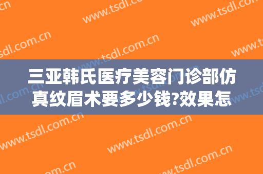 三亚韩氏医疗美容门诊部仿真纹眉术要多少钱?效果怎么样?(三亚整容医院费用)