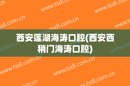 西安莲湖海涛口腔(西安西稍门海涛口腔)