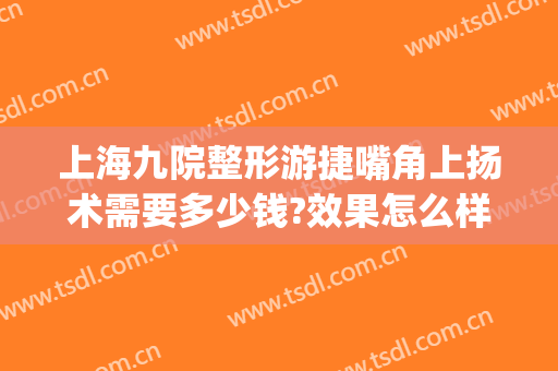 上海九院整形游捷嘴角上扬术需要多少钱?效果怎么样?(上海九院嘴唇整形)
