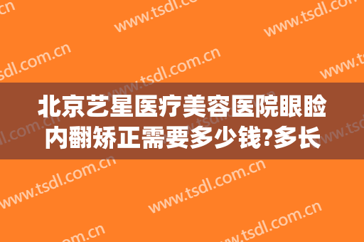 北京艺星医疗美容医院眼睑内翻矫正需要多少钱?多长时间恢复?(北京艺星美容整形医院地址)
