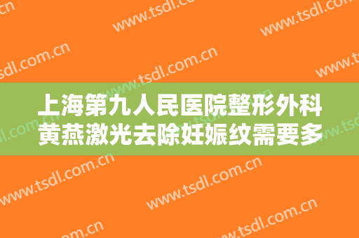 上海第九人民医院整形外科黄燕激光去除妊娠纹需要多少费用?有哪些优势?