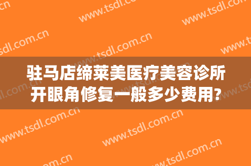驻马店缔莱美医疗美容诊所开眼角修复一般多少费用?多长时间恢复?(驻马店缔莱美整形医院电话)