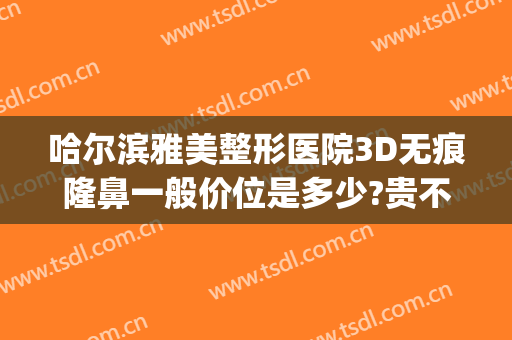 哈尔滨雅美整形医院3D无痕隆鼻一般价位是多少?贵不贵?(哈尔滨隆鼻隆鼻)