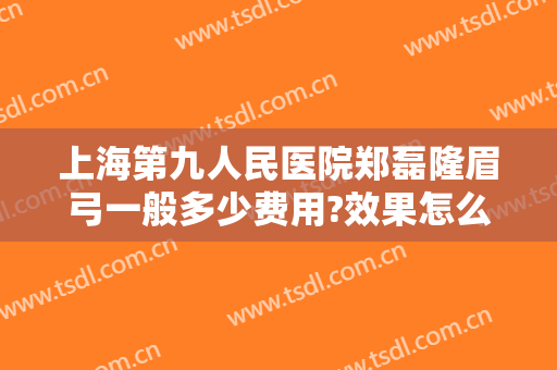 上海第九人民医院郑磊隆眉弓一般多少费用?效果怎么样?