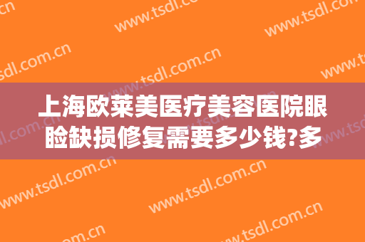 上海欧莱美医疗美容医院眼睑缺损修复需要多少钱?多长时间恢复?(眼部修复整形多少钱)