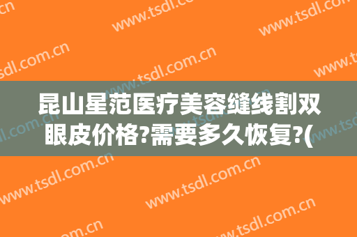 昆山星范医疗美容缝线割双眼皮价格?需要多久恢复?(昆山星范医疗美容医院)