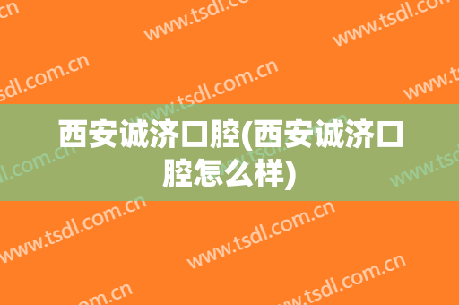 西安诚济口腔(西安诚济口腔怎么样)