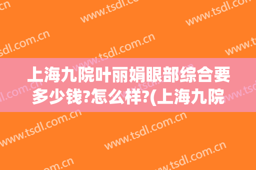 上海九院叶丽娟眼部综合要多少钱?怎么样?(上海九院做个眼综合多少钱)