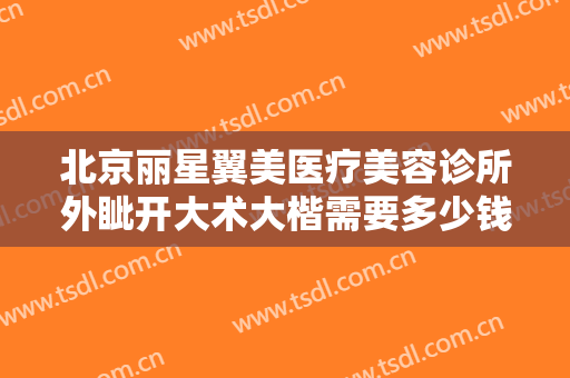 北京丽星翼美医疗美容诊所外眦开大术大楷需要多少钱?需要多久恢复?