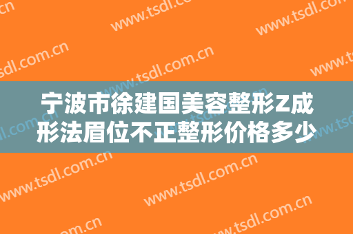宁波市徐建国美容整形Z成形法眉位不正整形价格多少钱?效果怎么样?