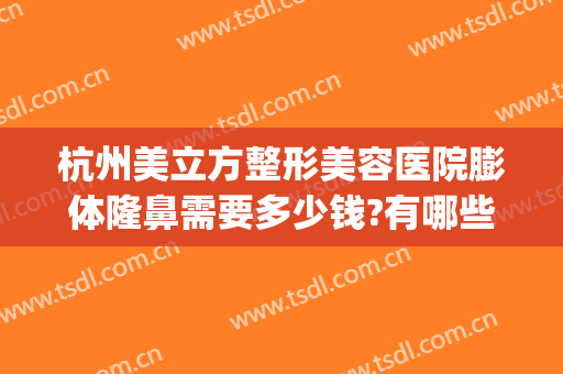 杭州美立方整形美容医院膨体隆鼻需要多少钱?有哪些优势?(杭州整形医院)