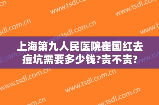 上海第九人民医院崔国红去痘坑需要多少钱?贵不贵?