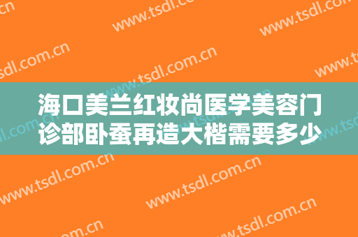 海口美兰红妆尚医学美容门诊部卧蚕再造大楷需要多少费用?靠谱吗?