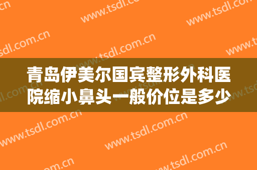 青岛伊美尔国宾整形外科医院缩小鼻头一般价位是多少钱?可靠吗?(27pf等于多少uf)