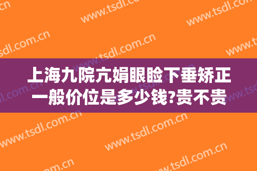 上海九院亢娟眼睑下垂矫正一般价位是多少钱?贵不贵?(上海九院上眼睑下垂矫正手术)