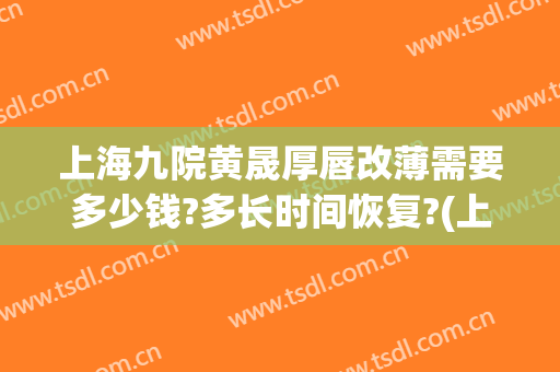 上海九院黄晟厚唇改薄需要多少钱?多长时间恢复?(上海九院嘴唇改薄)