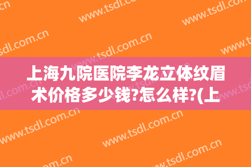 上海九院医院李龙立体纹眉术价格多少钱?怎么样?(上海第九人民医院提眉手术多少钱)