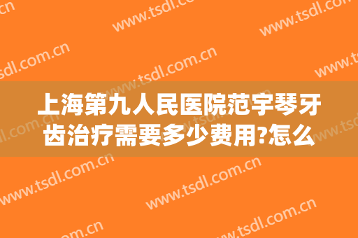 上海第九人民医院范宇琴牙齿治疗需要多少费用?怎么样?(上海第九人民医院口腔医院)