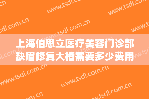 上海伯思立医疗美容门诊部缺眉修复大楷需要多少费用?好不好?(上海伯思立医疗美容门诊部在哪里)