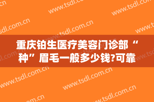 重庆铂生医疗美容门诊部“种”眉毛一般多少钱?可靠吗?(重庆铂生医疗美容门诊部好不好)