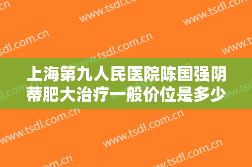 上海第九人民医院陈国强阴蒂肥大治疗一般价位是多少?可靠吗?